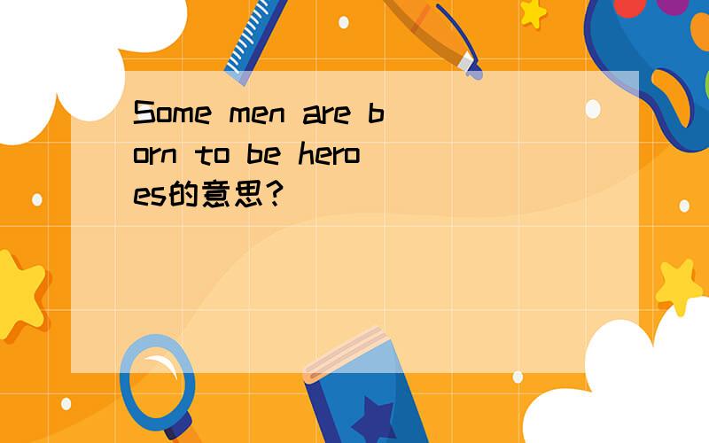 Some men are born to be heroes的意思?