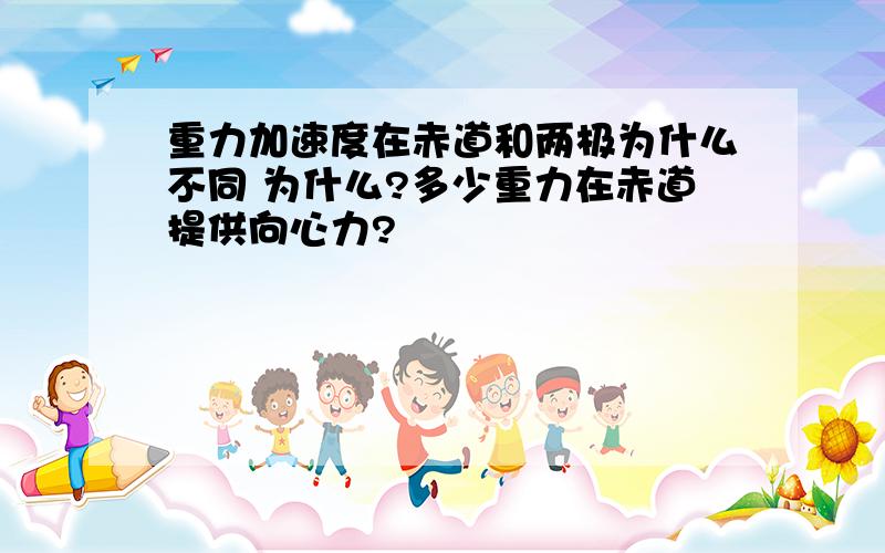 重力加速度在赤道和两极为什么不同 为什么?多少重力在赤道提供向心力?