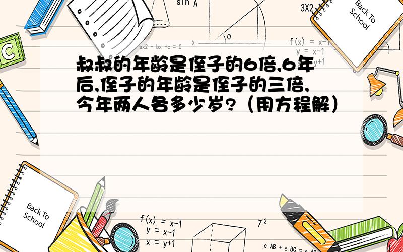 叔叔的年龄是侄子的6倍,6年后,侄子的年龄是侄子的三倍,今年两人各多少岁?（用方程解）