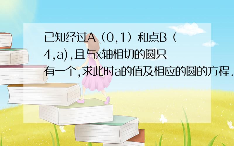 已知经过A（0,1）和点B（4,a),且与x轴相切的圆只有一个,求此时a的值及相应的圆的方程．