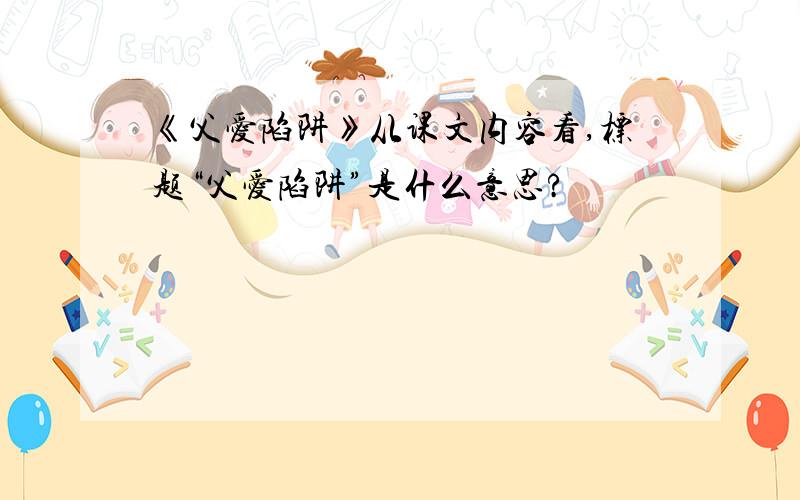 《父爱陷阱》从课文内容看,标题“父爱陷阱”是什么意思?