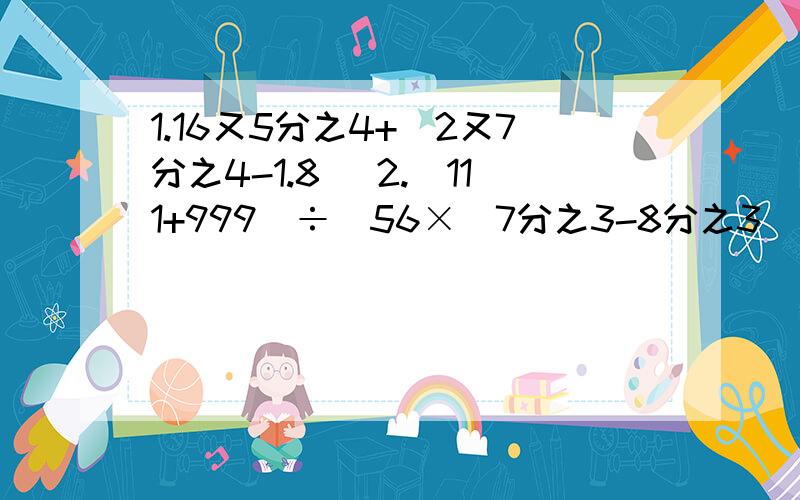 1.16又5分之4+(2又7分之4-1.8） 2.（111+999）÷[56×（7分之3-8分之3] 3.45×（9分之