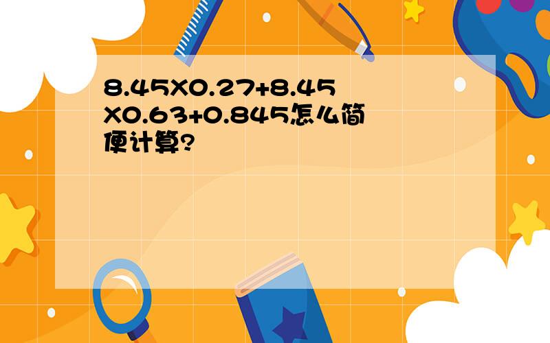 8.45X0.27+8.45X0.63+0.845怎么简便计算?