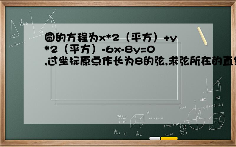 圆的方程为x*2（平方）+y*2（平方）-6x-8y=0,过坐标原点作长为8的弦,求弦所在的直线方程