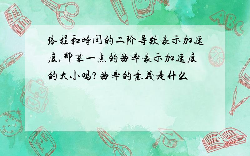 路程和时间的二阶导数表示加速度,那某一点的曲率表示加速度的大小吗?曲率的意义是什么