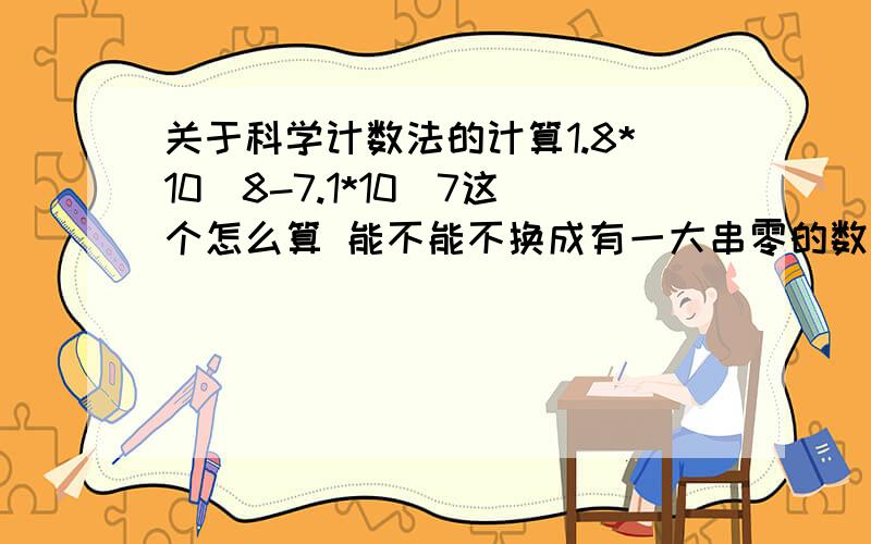 关于科学计数法的计算1.8*10^8-7.1*10^7这个怎么算 能不能不换成有一大串零的数字然后慢慢减?有没有简便一点