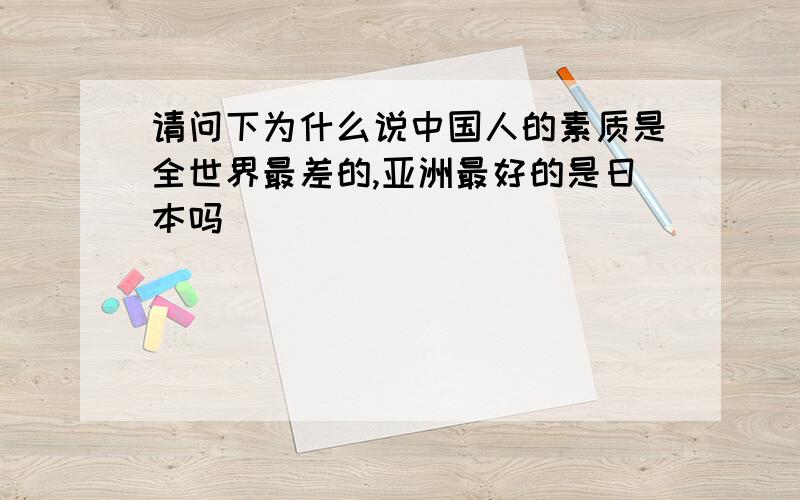 请问下为什么说中国人的素质是全世界最差的,亚洲最好的是日本吗