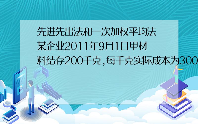 先进先出法和一次加权平均法 某企业2011年9月1日甲材料结存200千克,每千克实际成本为300元