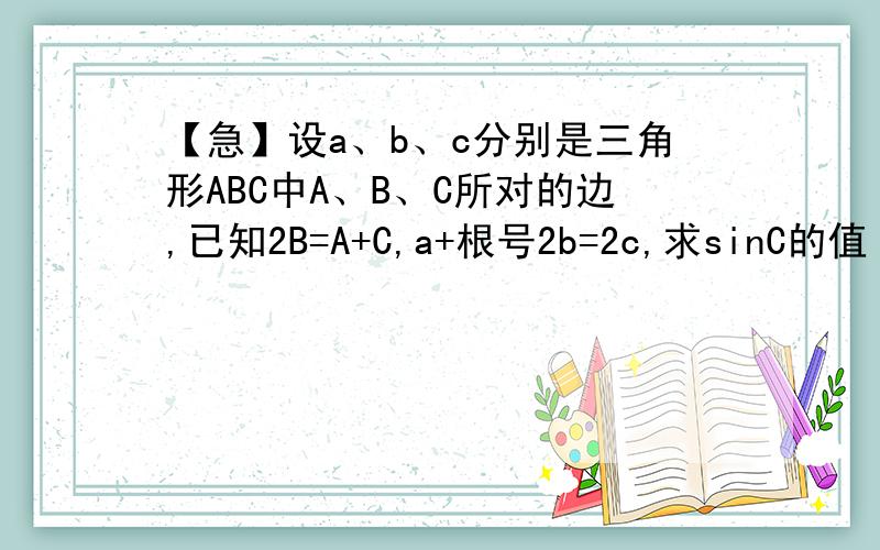 【急】设a、b、c分别是三角形ABC中A、B、C所对的边,已知2B=A+C,a+根号2b=2c,求sinC的值