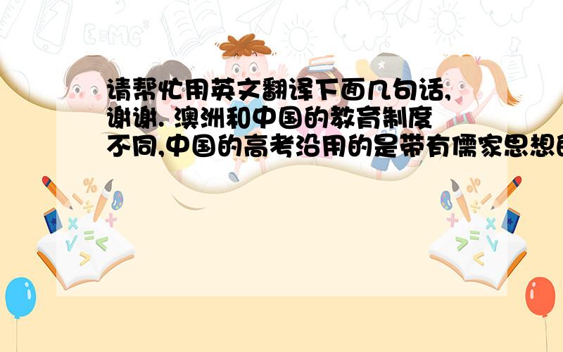 请帮忙用英文翻译下面几句话,谢谢. 澳洲和中国的教育制度不同,中国的高考沿用的是带有儒家思想的科...