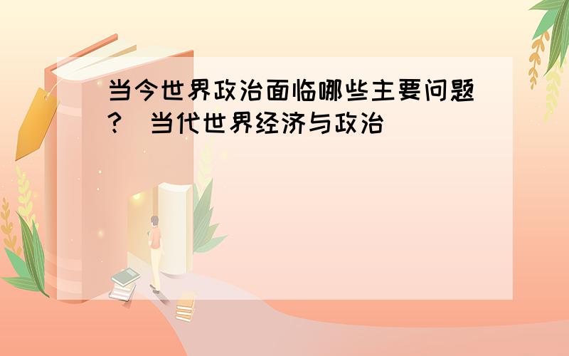 当今世界政治面临哪些主要问题?（当代世界经济与政治）