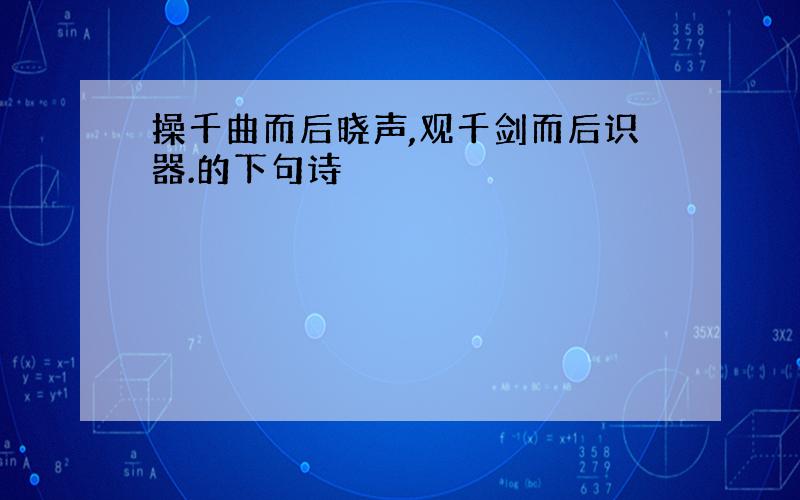 操千曲而后晓声,观千剑而后识器.的下句诗