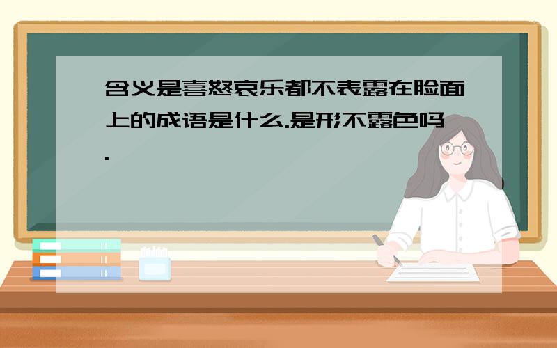 含义是喜怒哀乐都不表露在脸面上的成语是什么.是形不露色吗.