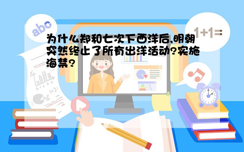 为什么郑和七次下西洋后,明朝突然终止了所有出洋活动?实施海禁?