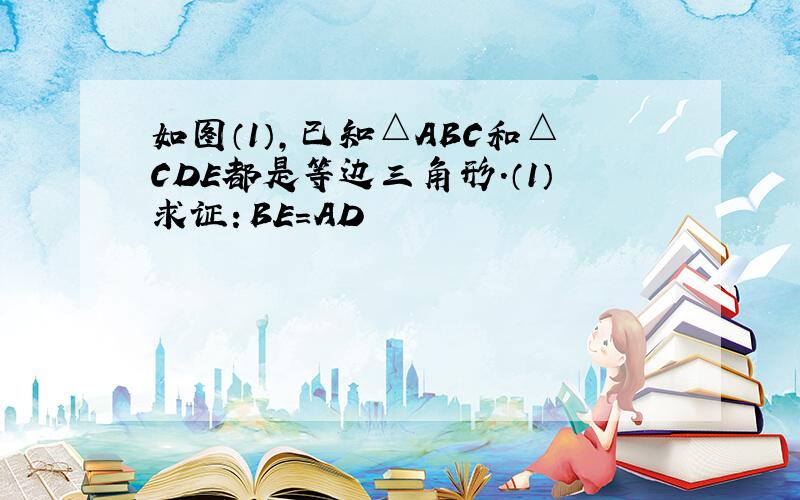 如图（1）,已知△ABC和△CDE都是等边三角形.（1）求证：BE=AD