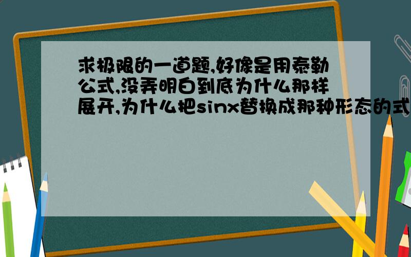 求极限的一道题,好像是用泰勒公式,没弄明白到底为什么那样展开,为什么把sinx替换成那种形态的式子.