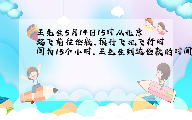 王先生5月14日15时从北京起飞前往伦敦,预计飞机飞行时间为15个小时,王先生到达伦敦的时间是当地的（）