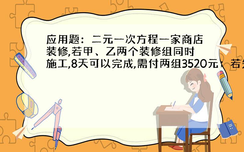 应用题：二元一次方程一家商店装修,若甲、乙两个装修组同时施工,8天可以完成,需付两组3520元；若先请甲组单独做6天,再