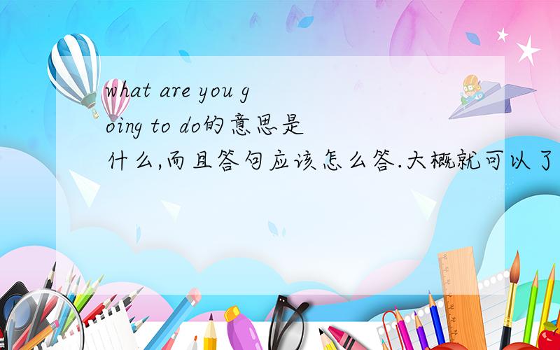 what are you going to do的意思是什么,而且答句应该怎么答.大概就可以了