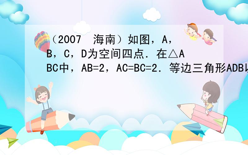 （2007•海南）如图，A，B，C，D为空间四点．在△ABC中，AB=2，AC=BC=2．等边三角形ADB以AB为轴运动