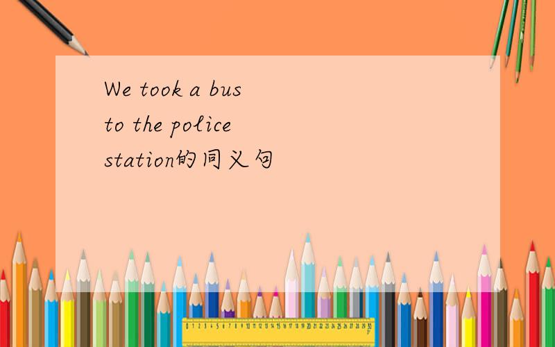 We took a bus to the police station的同义句