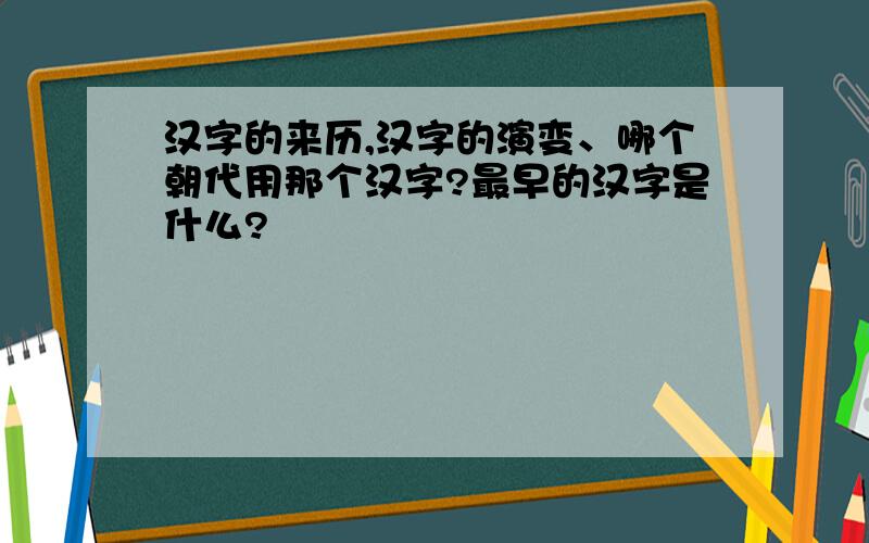 汉字的来历,汉字的演变、哪个朝代用那个汉字?最早的汉字是什么?