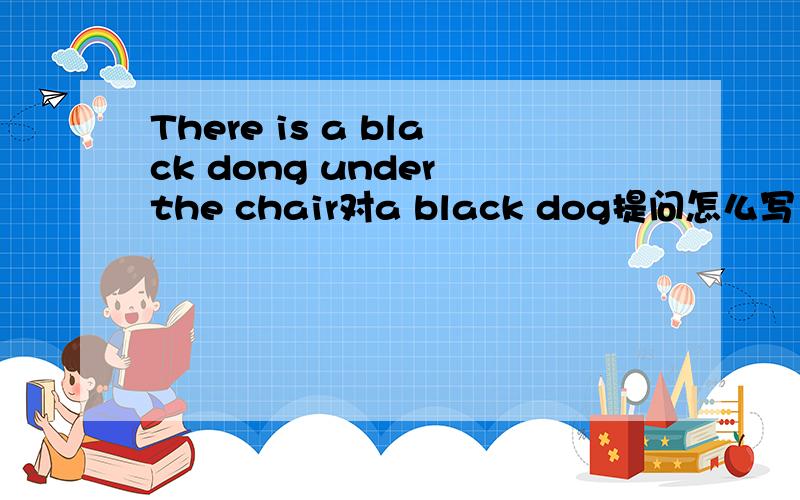 There is a black dong under the chair对a black dog提问怎么写