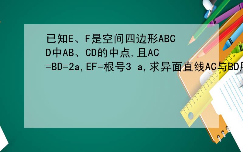 已知E、F是空间四边形ABCD中AB、CD的中点,且AC=BD=2a,EF=根号3 a,求异面直线AC与BD所成角的大小