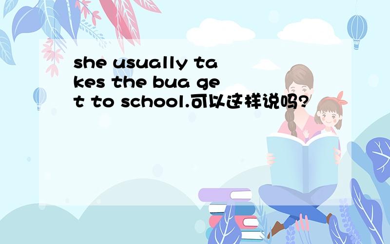 she usually takes the bua get to school.可以这样说吗?