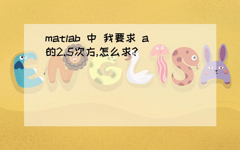 matlab 中 我要求 a的2.5次方,怎么求?