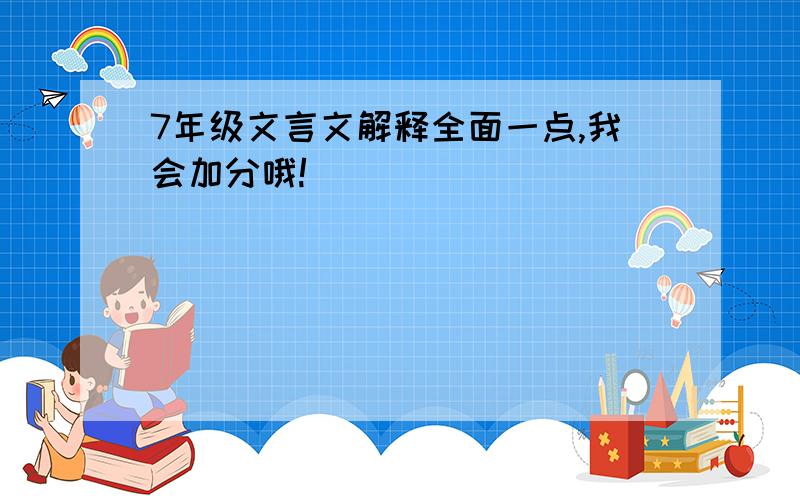 7年级文言文解释全面一点,我会加分哦!