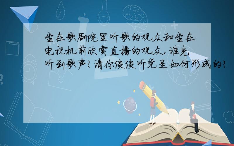 坐在歌剧院里听歌的观众和坐在电视机前欣赏直播的观众,谁先听到歌声?请你谈谈听觉是如何形成的?