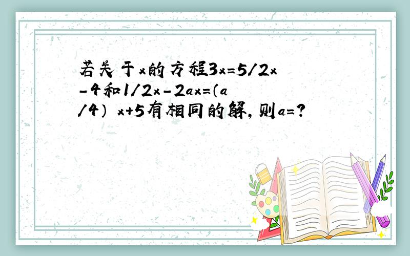 若关于x的方程3x=5/2x-4和1/2x-2ax=（a/4） x+5有相同的解,则a=?