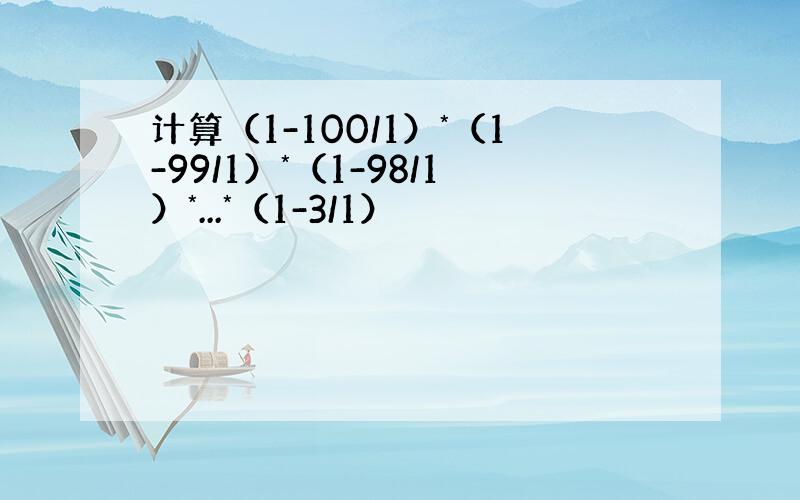 计算（1-100/1）*（1-99/1）*（1-98/1）*...*（1-3/1）