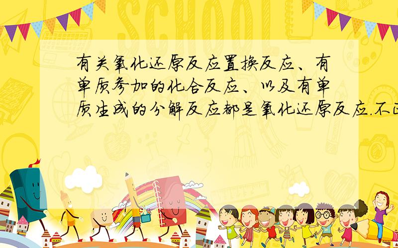 有关氧化还原反应置换反应、有单质参加的化合反应、以及有单质生成的分解反应都是氧化还原反应.不正确?你们不要光说这个嘛，看