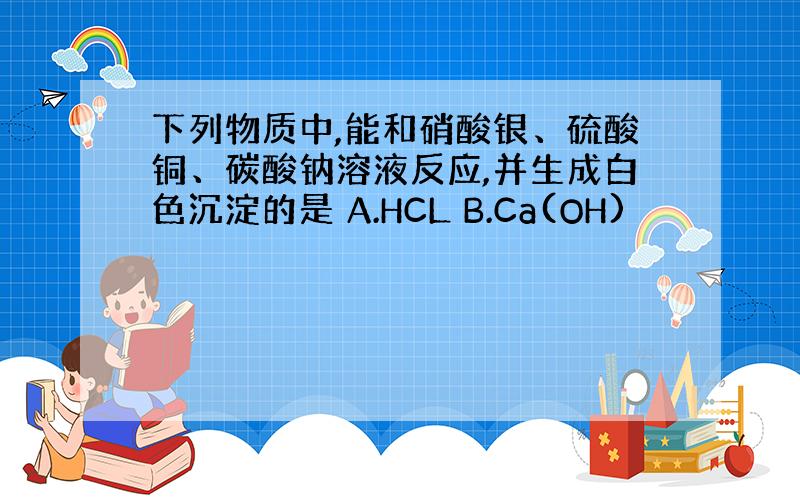 下列物质中,能和硝酸银、硫酸铜、碳酸钠溶液反应,并生成白色沉淀的是 A.HCL B.Ca(OH)