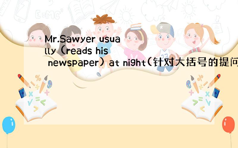 Mr.Sawyer usually (reads his newspaper) at night(针对大括号的提问） T