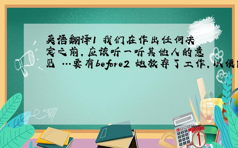 英语翻译1 我们在作出任何决定之前,应该听一听其他人的意见 ...要有before2 她放弃了工作,以便能照顾两个孩子