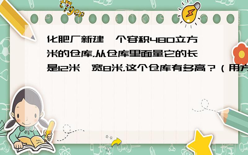 化肥厂新建一个容积480立方米的仓库，从仓库里面量它的长是12米、宽8米，这个仓库有多高？（用方程和算术两种方法解答）．
