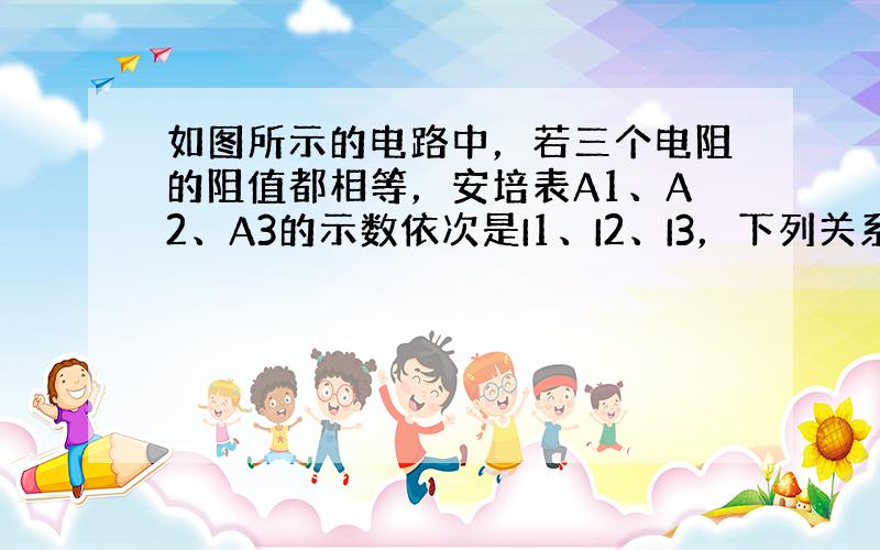 如图所示的电路中，若三个电阻的阻值都相等，安培表A1、A2、A3的示数依次是I1、I2、I3，下列关系式中错误的是（