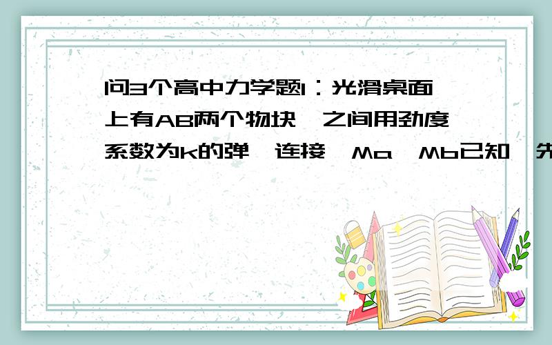 问3个高中力学题1：光滑桌面上有AB两个物块,之间用劲度系数为k的弹簧连接,Ma,Mb已知,先施一力F让A作匀速运动,求