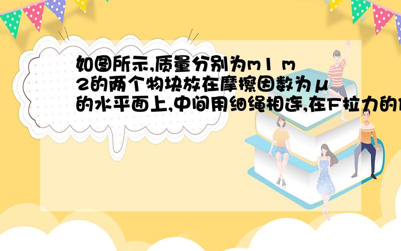 如图所示,质量分别为m1 m2的两个物块放在摩擦因数为μ的水平面上,中间用细绳相连,在F拉力的作用下一起向右做匀加速运动