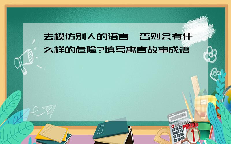 去模仿别人的语言,否则会有什么样的危险?填写寓言故事成语