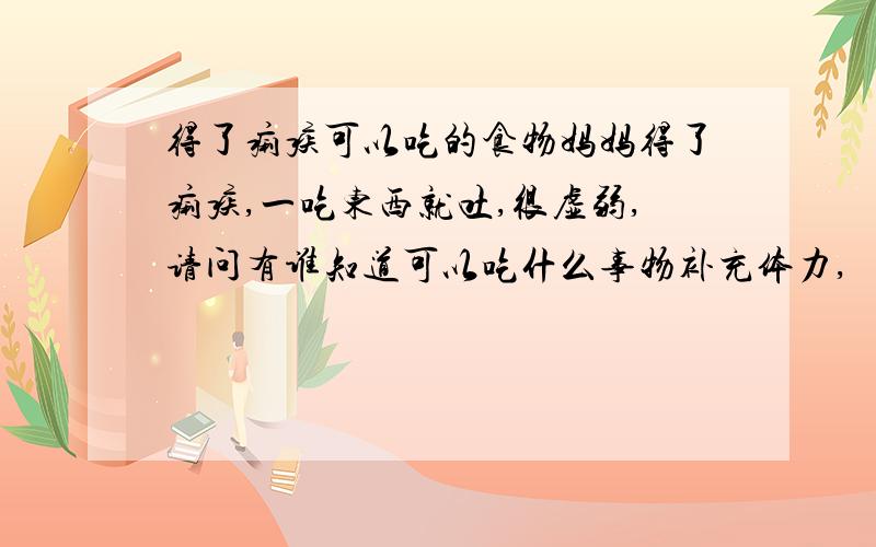 得了痢疾可以吃的食物妈妈得了痢疾,一吃东西就吐,很虚弱,请问有谁知道可以吃什么事物补充体力,