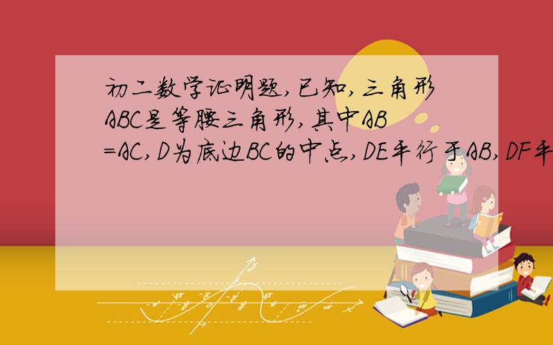 初二数学证明题,已知,三角形ABC是等腰三角形,其中AB=AC,D为底边BC的中点,DE平行于AB,DF平行于AC