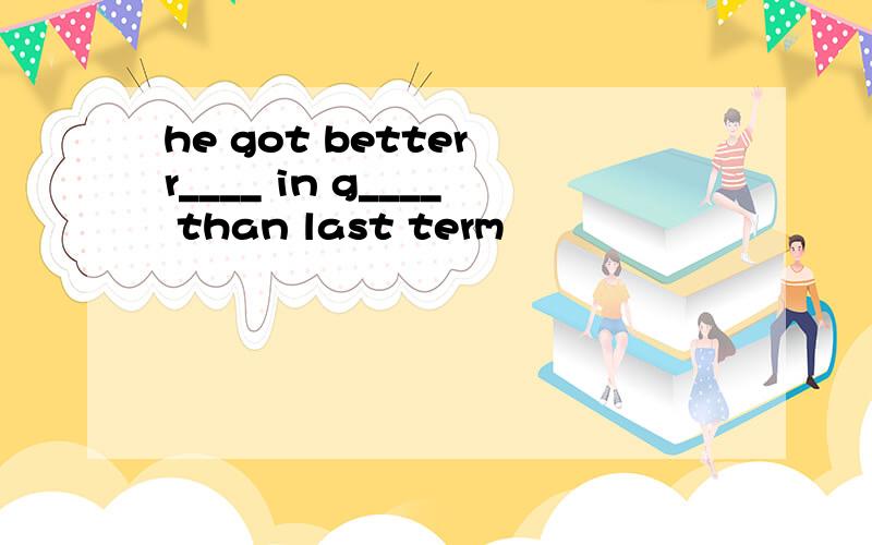 he got better r____ in g____ than last term