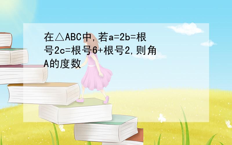 在△ABC中,若a=2b=根号2c=根号6+根号2,则角A的度数