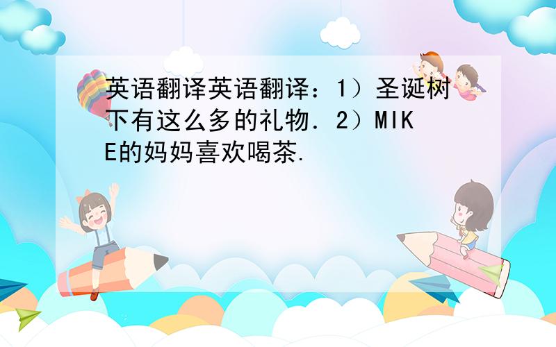 英语翻译英语翻译：1）圣诞树下有这么多的礼物．2）MIKE的妈妈喜欢喝茶.