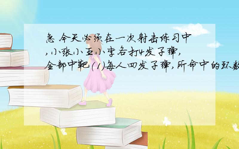 急 今天必须在一次射击练习中,小张小王小李各打4发子弹,全部中靶(1)每人四发子弹,所命中的环数各不相同（2）每人四发子