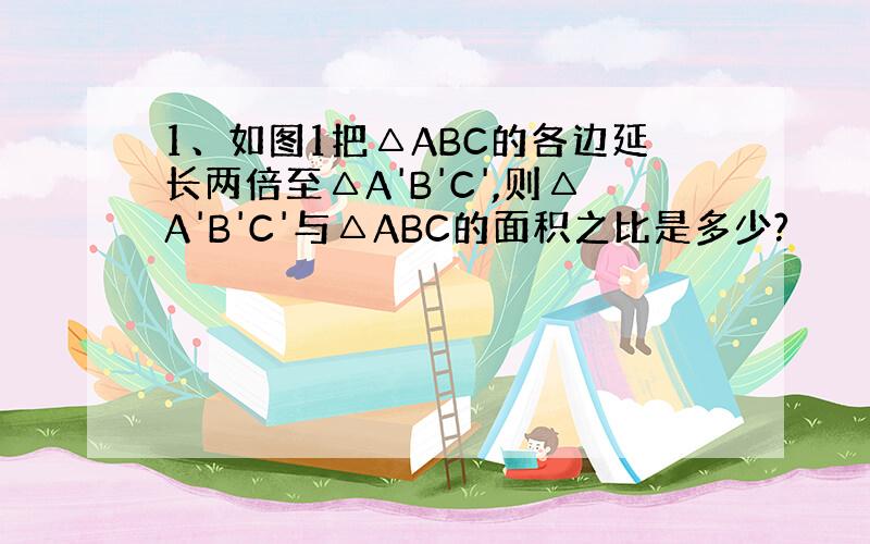 1、如图1把△ABC的各边延长两倍至△A'B'C',则△A'B'C'与△ABC的面积之比是多少?